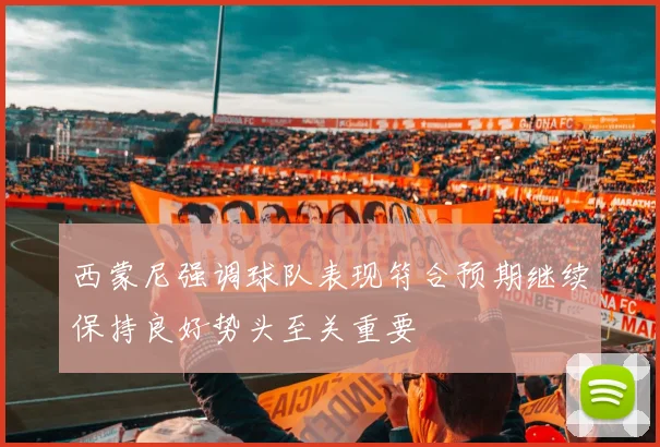 西蒙尼强调球队表现符合预期继续保持良好势头至关重要