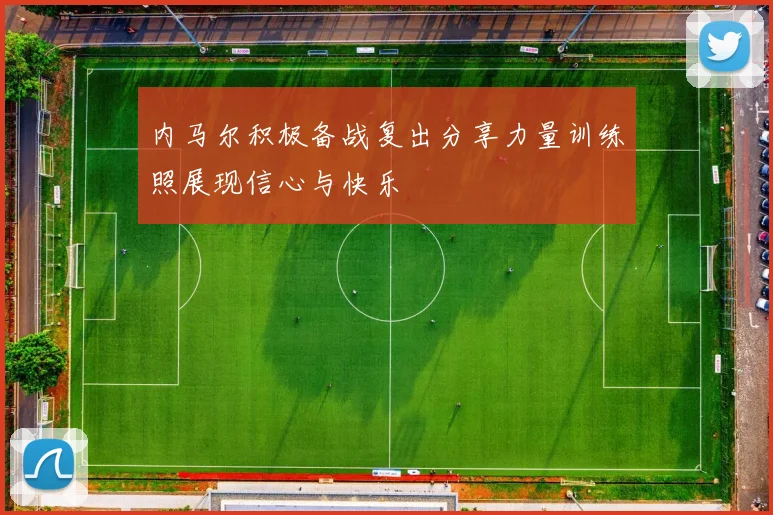 内马尔积极备战复出分享力量训练照展现信心与快乐