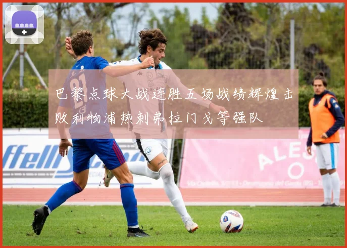 巴黎点球大战连胜五场战绩辉煌击败利物浦热刺弗拉门戈等强队