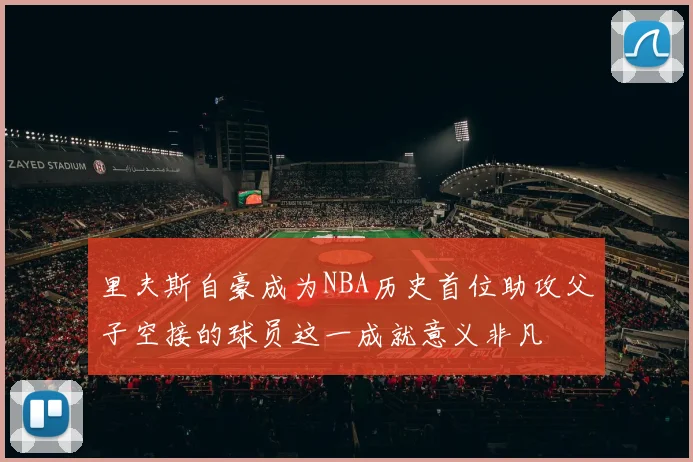 里夫斯自豪成为NBA历史首位助攻父子空接的球员这一成就意义非凡