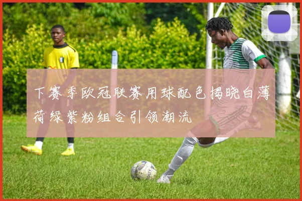 下赛季欧冠联赛用球配色揭晓白薄荷绿紫粉组合引领潮流