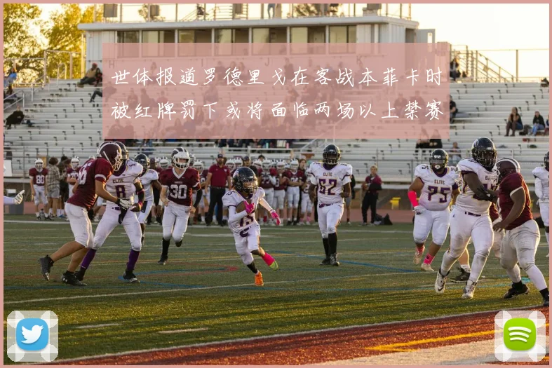 世体报道罗德里戈在客战本菲卡时被红牌罚下或将面临两场以上禁赛处罚