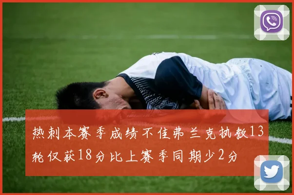 热刺本赛季成绩不佳弗兰克执教13轮仅获18分比上赛季同期少2分