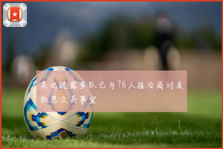 美记透露多队已与76人接洽商讨麦凯恩交易事宜