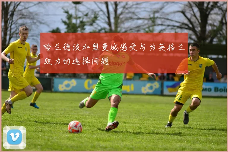 哈兰德谈加盟曼城感受与为英格兰效力的选择问题