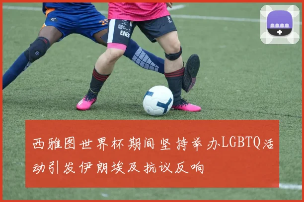 西雅图世界杯期间坚持举办LGBTQ活动引发伊朗埃及抗议反响