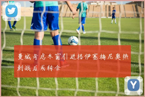 曼城考虑冬窗引进格伊塞梅尼奥热刺战后或转会