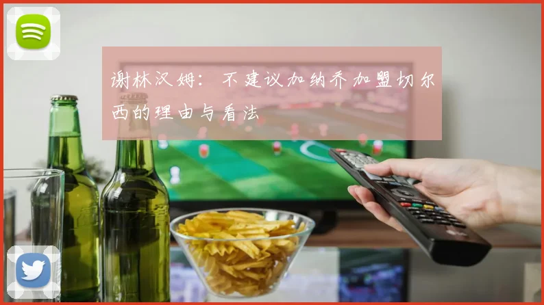 谢林汉姆：不建议加纳乔加盟切尔西的理由与看法