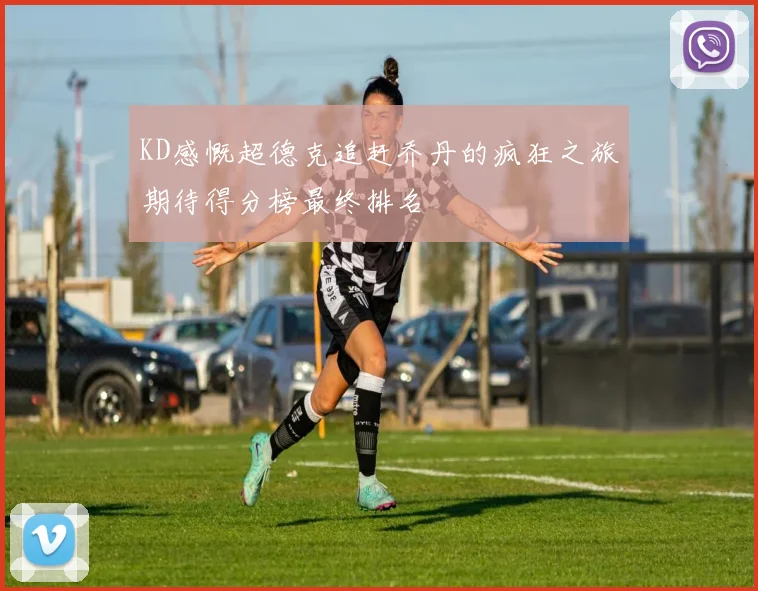 KD感慨超德克追赶乔丹的疯狂之旅期待得分榜最终排名