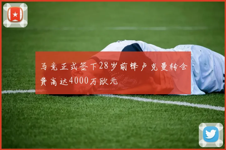 马竞正式签下28岁前锋卢克曼转会费高达4000万欧元