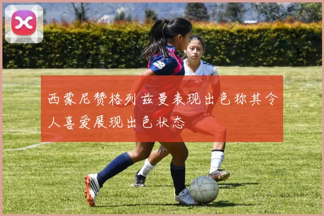 西蒙尼赞格列兹曼表现出色称其令人喜爱展现出色状态