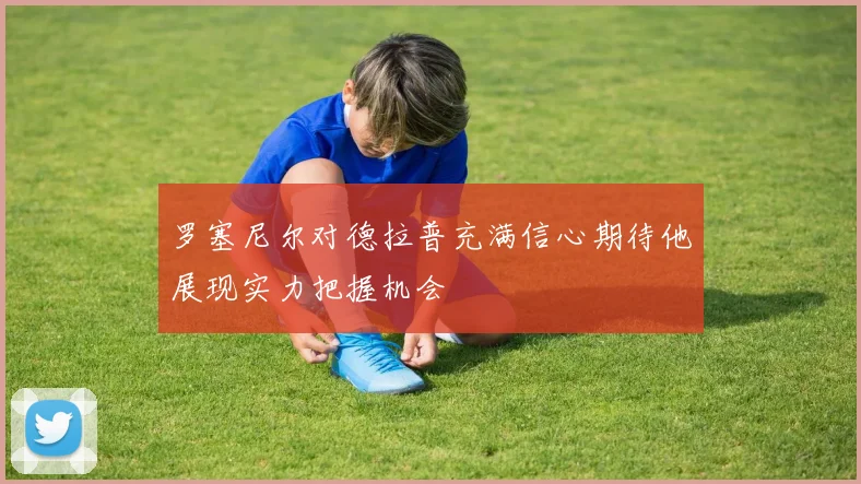 罗塞尼尔对德拉普充满信心期待他展现实力把握机会
