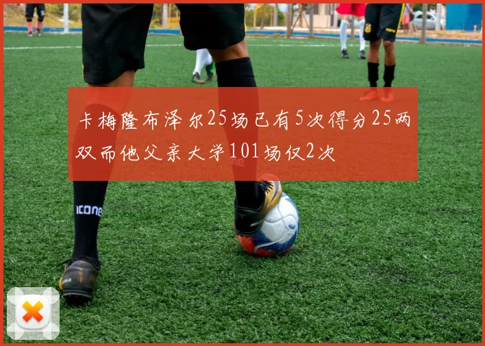 卡梅隆布泽尔25场已有5次得分25两双而他父亲大学101场仅2次
