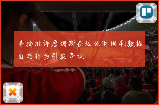 夸梅批评詹姆斯在垃圾时间刷数据自恋行为引发争议