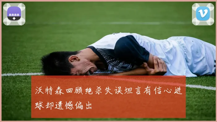 沃特森回顾绝杀失误坦言有信心进球却遗憾偏出