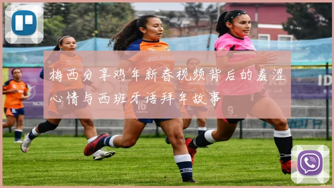 梅西分享鸡年新春视频背后的羞涩心情与西班牙语拜年故事