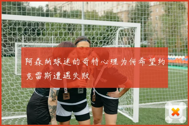 阿森纳球迷的奇特心理为何希望约克雷斯遭遇失败