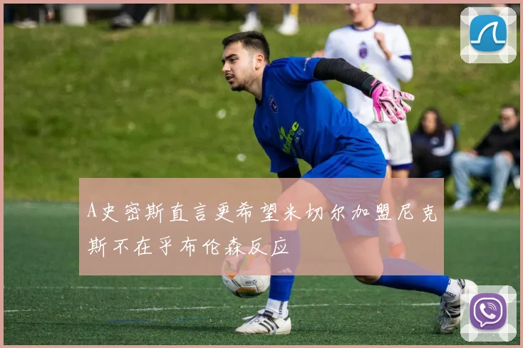 A史密斯直言更希望米切尔加盟尼克斯不在乎布伦森反应