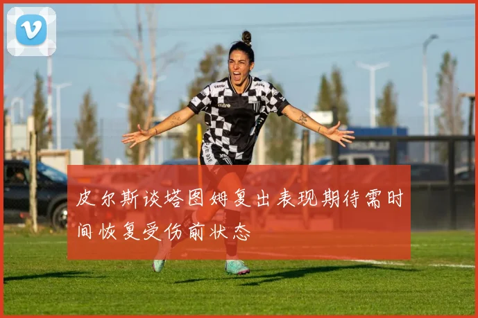 皮尔斯谈塔图姆复出表现期待需时间恢复受伤前状态