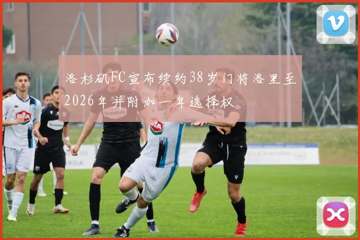 洛杉矶FC宣布续约38岁门将洛里至2026年并附加一年选择权