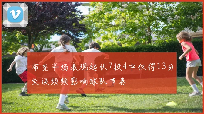 布克半场表现起伏7投4中仅得13分失误频频影响球队节奏