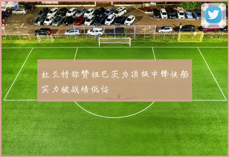 杜兰特称赞祖巴茨为顶级中锋快船实力被战绩低估