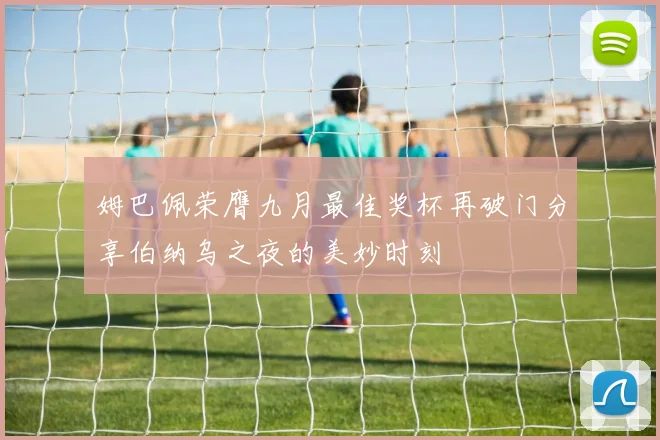 姆巴佩荣膺九月最佳奖杯再破门分享伯纳乌之夜的美妙时刻
