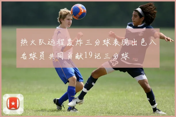 热火队远程轰炸三分球表现出色八名球员共同贡献19记三分球