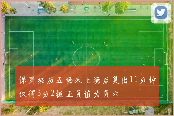 保罗经历五场未上场后复出11分钟仅得3分2板正负值为负六