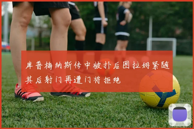 库普梅纳斯传中被扑后图拉姆紧随其后射门再遭门将拒绝
