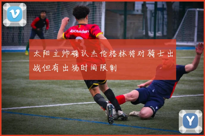 太阳主帅确认杰伦格林将对骑士出战但有出场时间限制