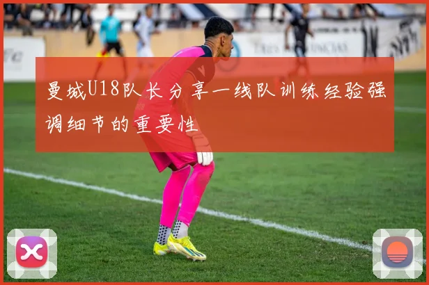 曼城U18队长分享一线队训练经验强调细节的重要性