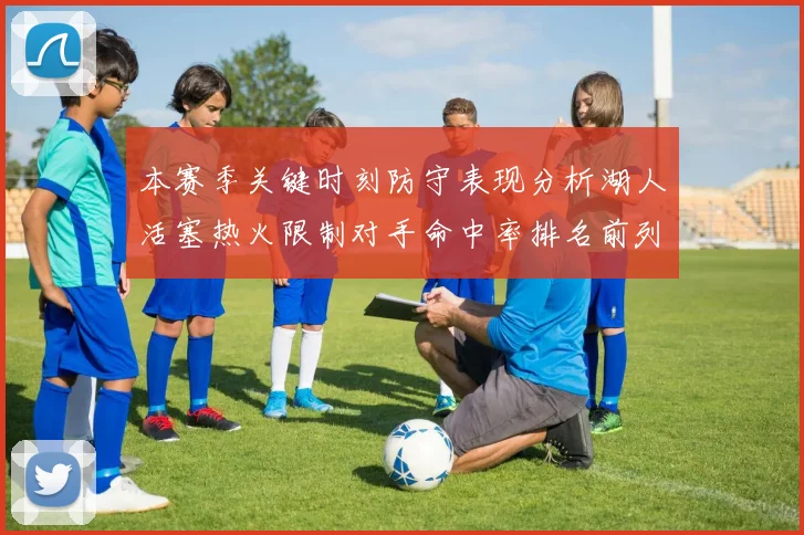 本赛季关键时刻防守表现分析湖人活塞热火限制对手命中率排名前列