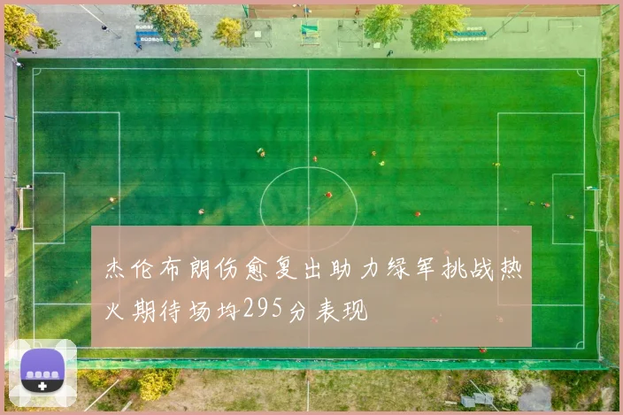 杰伦布朗伤愈复出助力绿军挑战热火期待场均295分表现