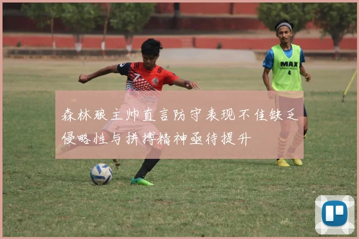 森林狼主帅直言防守表现不佳缺乏侵略性与拼搏精神亟待提升