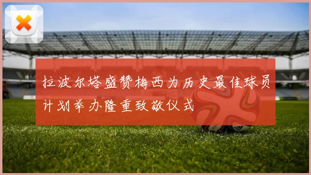 拉波尔塔盛赞梅西为历史最佳球员计划举办隆重致敬仪式