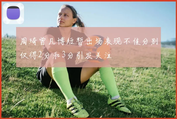 周琦曾凡博短暂出场表现不佳分别仅得2分和3分引发关注